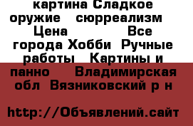 картина Сладкое оружие...сюрреализм. › Цена ­ 25 000 - Все города Хобби. Ручные работы » Картины и панно   . Владимирская обл.,Вязниковский р-н